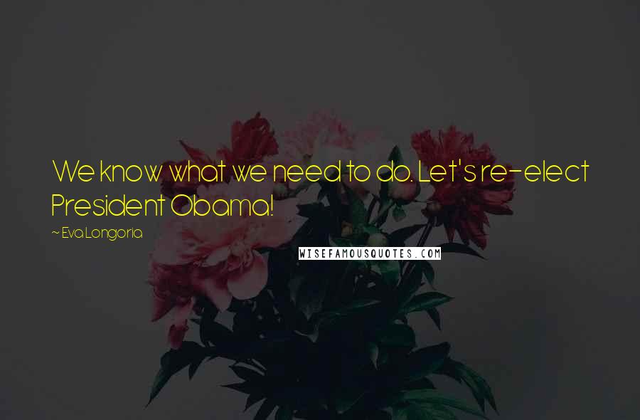 Eva Longoria Quotes: We know what we need to do. Let's re-elect President Obama!