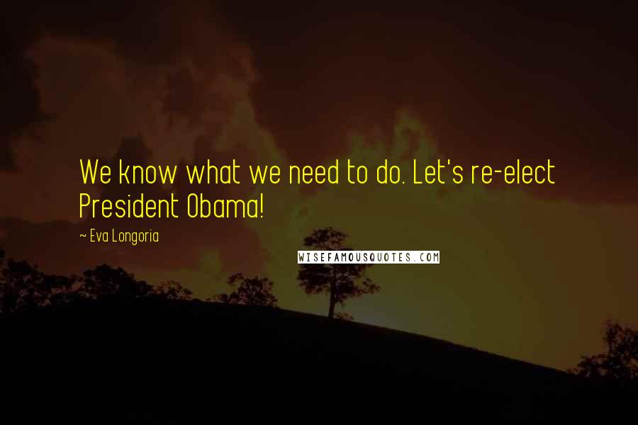 Eva Longoria Quotes: We know what we need to do. Let's re-elect President Obama!