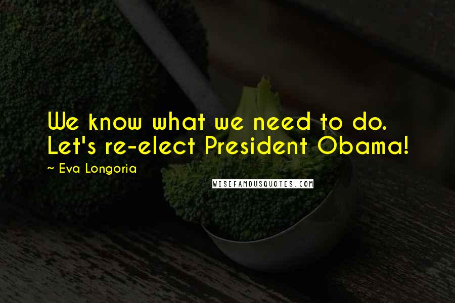 Eva Longoria Quotes: We know what we need to do. Let's re-elect President Obama!