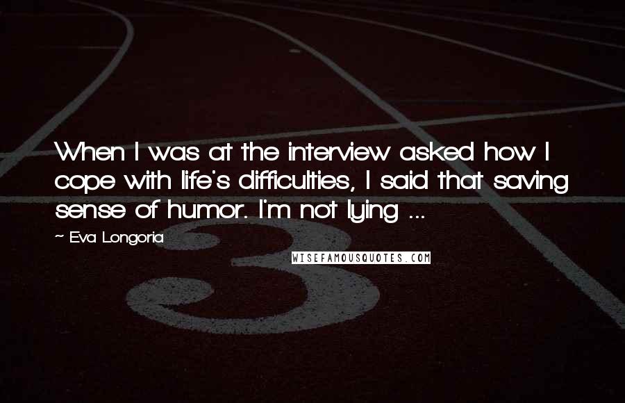 Eva Longoria Quotes: When I was at the interview asked how I cope with life's difficulties, I said that saving sense of humor. I'm not lying ...