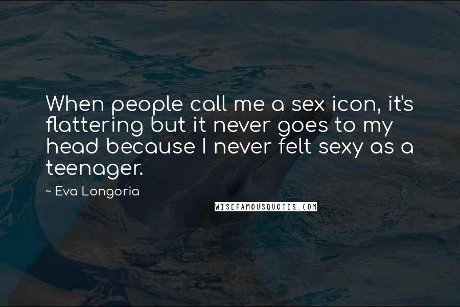 Eva Longoria Quotes: When people call me a sex icon, it's flattering but it never goes to my head because I never felt sexy as a teenager.