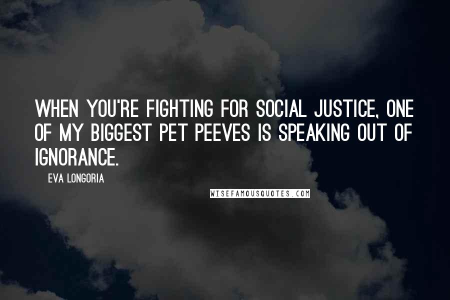 Eva Longoria Quotes: When you're fighting for social justice, one of my biggest pet peeves is speaking out of ignorance.