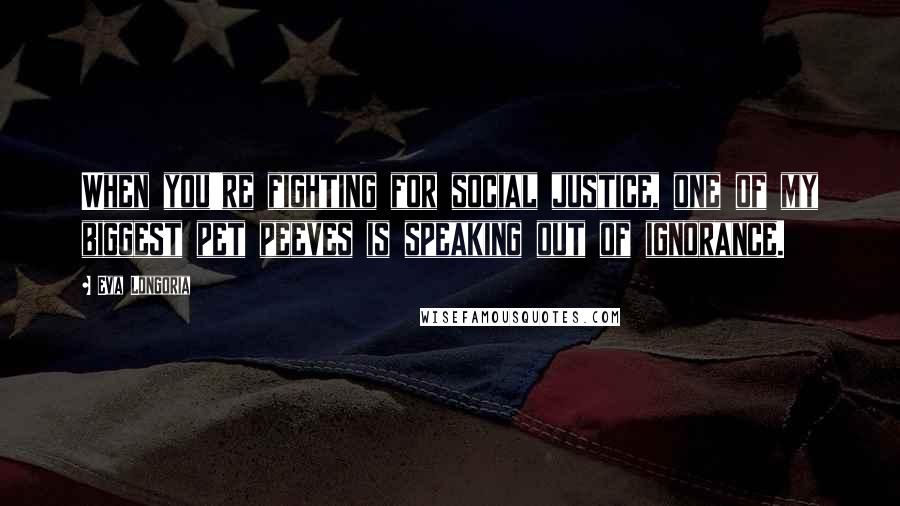 Eva Longoria Quotes: When you're fighting for social justice, one of my biggest pet peeves is speaking out of ignorance.