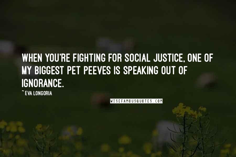 Eva Longoria Quotes: When you're fighting for social justice, one of my biggest pet peeves is speaking out of ignorance.