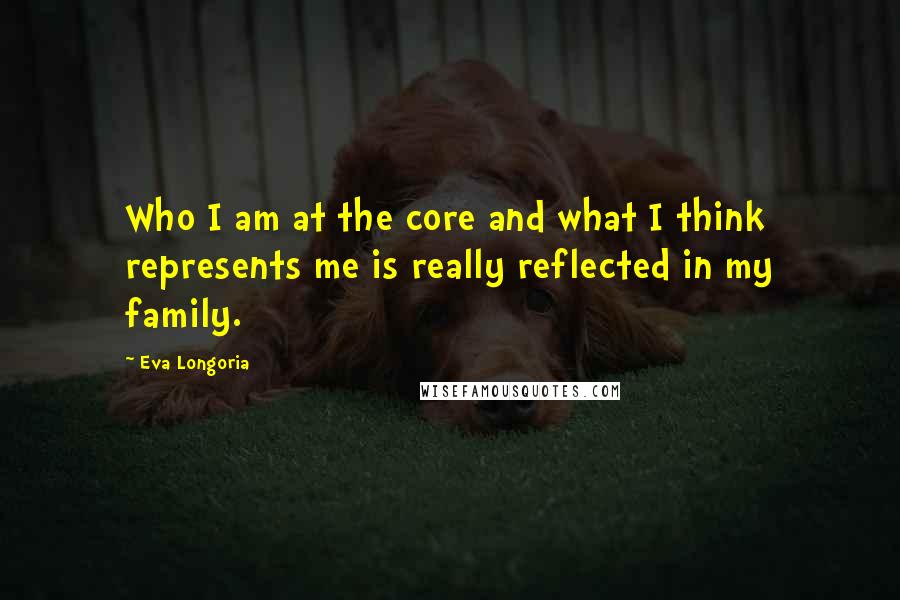 Eva Longoria Quotes: Who I am at the core and what I think represents me is really reflected in my family.