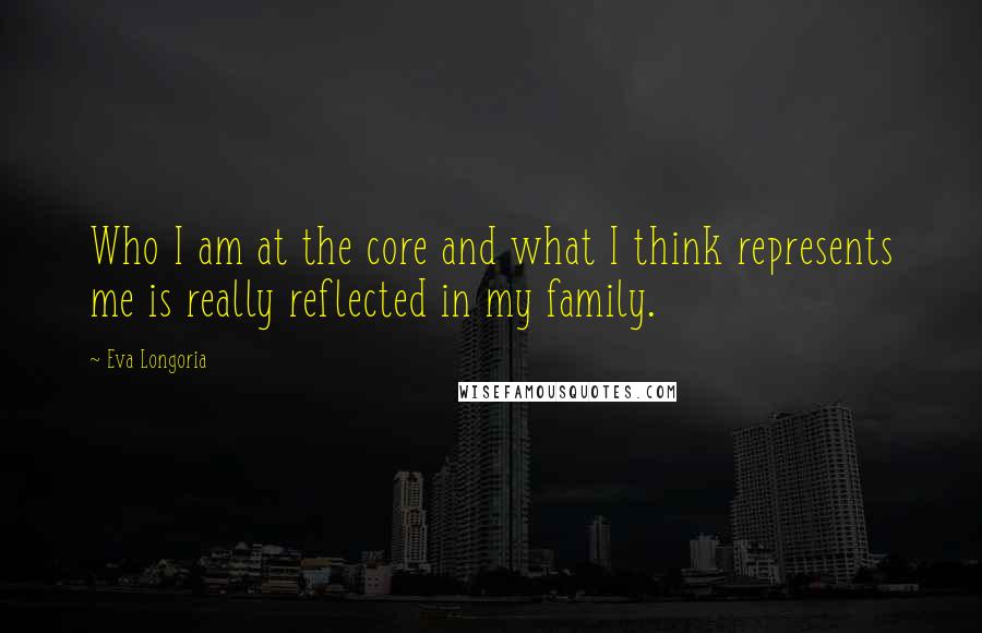 Eva Longoria Quotes: Who I am at the core and what I think represents me is really reflected in my family.