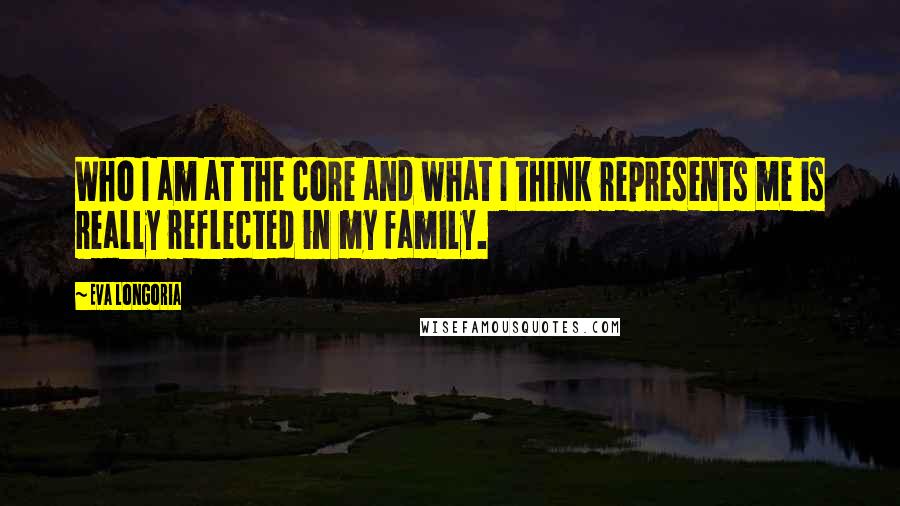 Eva Longoria Quotes: Who I am at the core and what I think represents me is really reflected in my family.