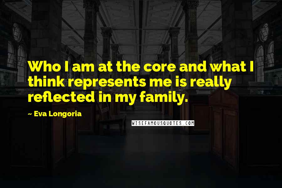 Eva Longoria Quotes: Who I am at the core and what I think represents me is really reflected in my family.