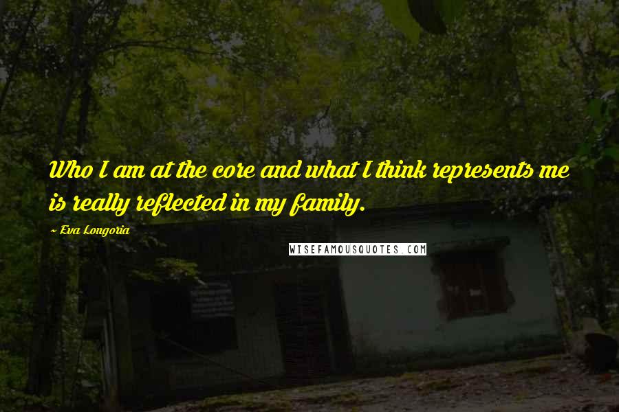 Eva Longoria Quotes: Who I am at the core and what I think represents me is really reflected in my family.