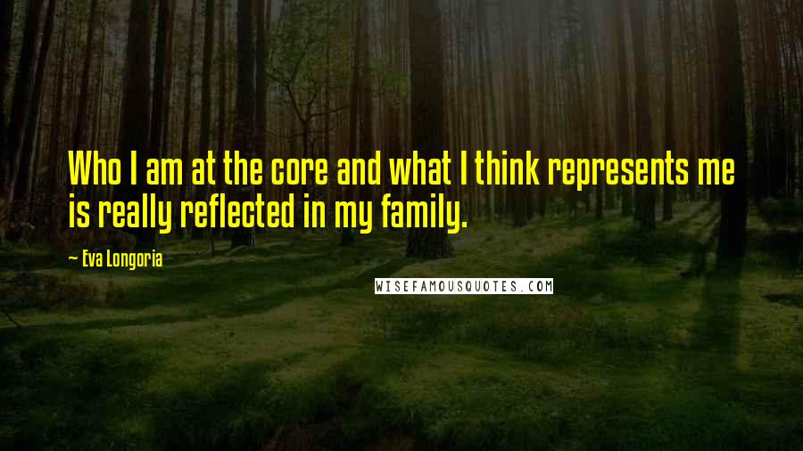 Eva Longoria Quotes: Who I am at the core and what I think represents me is really reflected in my family.