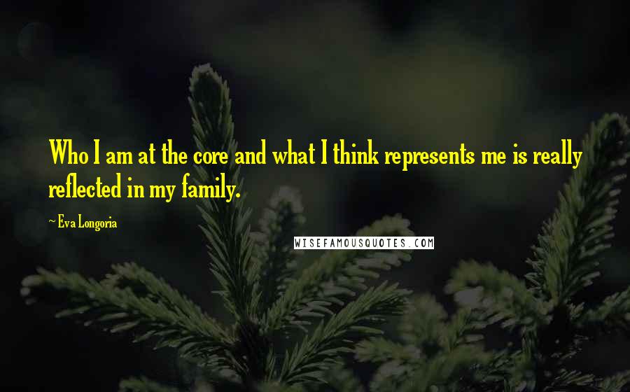 Eva Longoria Quotes: Who I am at the core and what I think represents me is really reflected in my family.