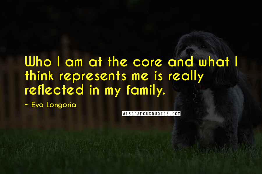 Eva Longoria Quotes: Who I am at the core and what I think represents me is really reflected in my family.