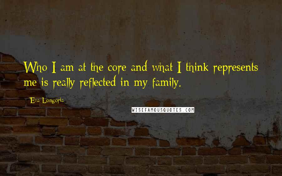 Eva Longoria Quotes: Who I am at the core and what I think represents me is really reflected in my family.