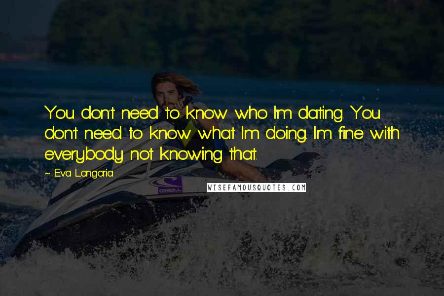 Eva Longoria Quotes: You don't need to know who I'm dating. You don't need to know what I'm doing. I'm fine with everybody not knowing that.
