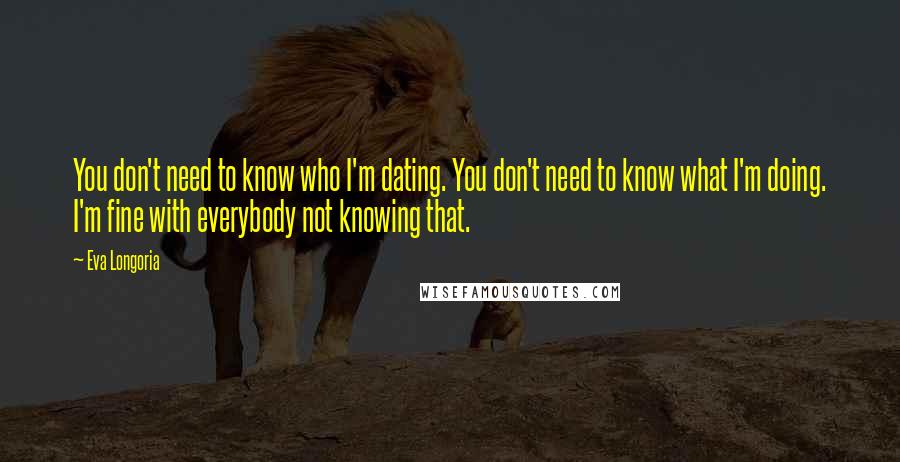 Eva Longoria Quotes: You don't need to know who I'm dating. You don't need to know what I'm doing. I'm fine with everybody not knowing that.