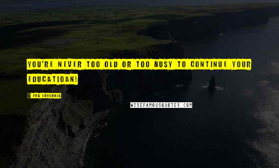 Eva Longoria Quotes: You're never too old or too busy to continue your educatioan!