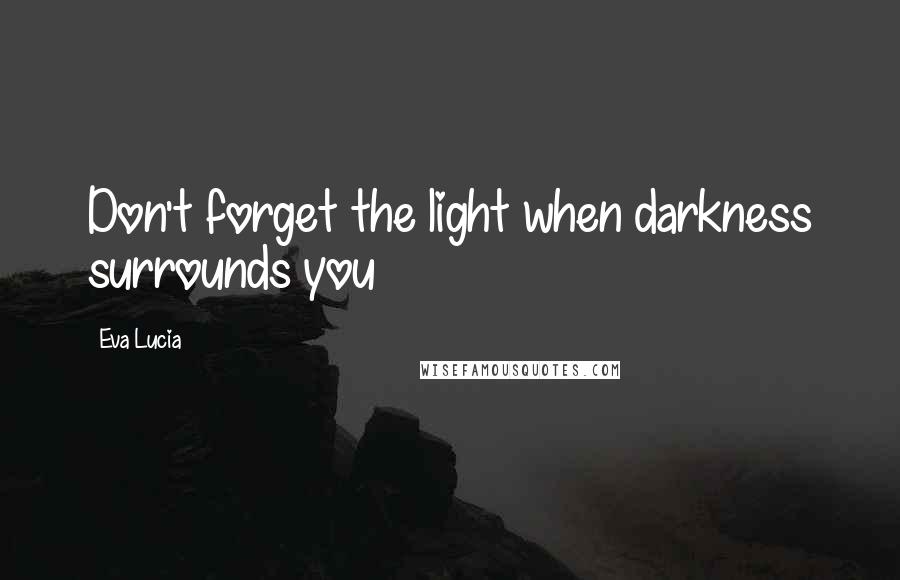 Eva Lucia Quotes: Don't forget the light when darkness surrounds you