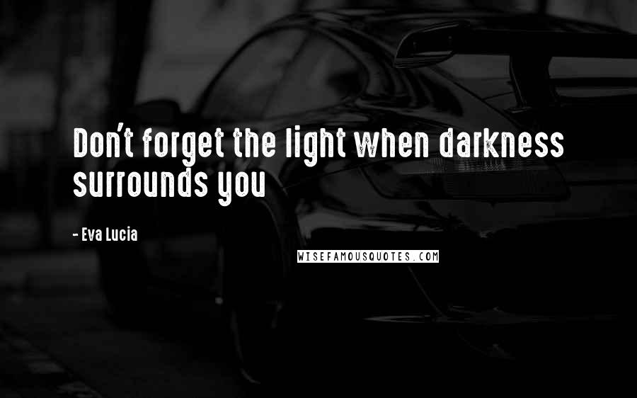 Eva Lucia Quotes: Don't forget the light when darkness surrounds you