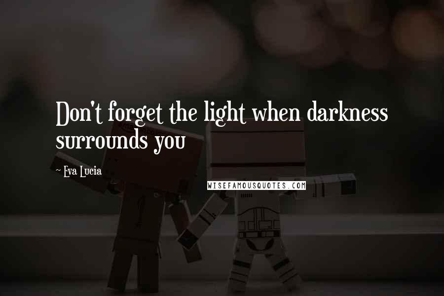 Eva Lucia Quotes: Don't forget the light when darkness surrounds you