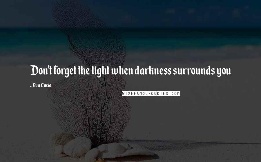 Eva Lucia Quotes: Don't forget the light when darkness surrounds you