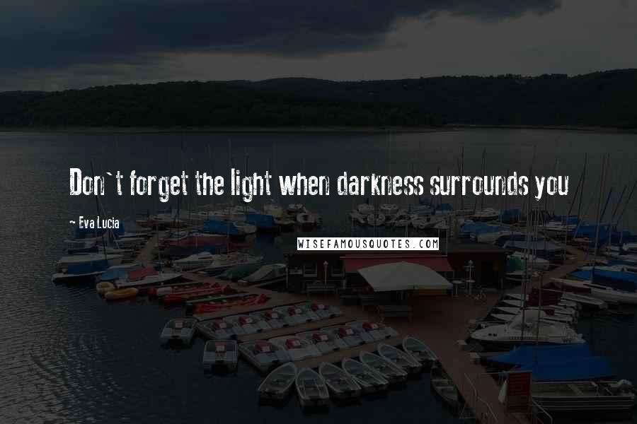 Eva Lucia Quotes: Don't forget the light when darkness surrounds you