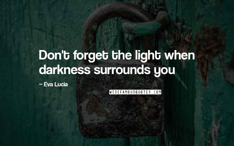 Eva Lucia Quotes: Don't forget the light when darkness surrounds you