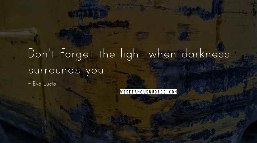 Eva Lucia Quotes: Don't forget the light when darkness surrounds you