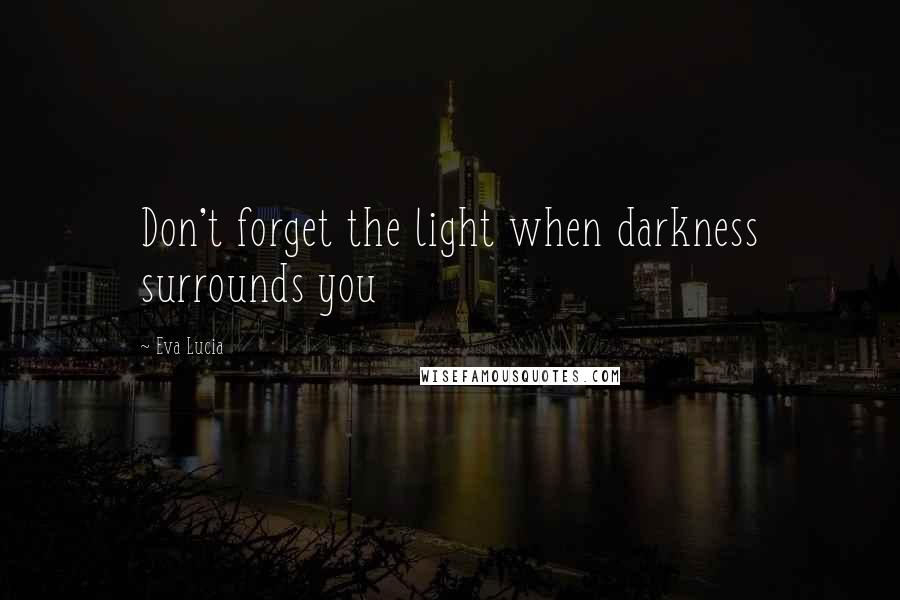 Eva Lucia Quotes: Don't forget the light when darkness surrounds you