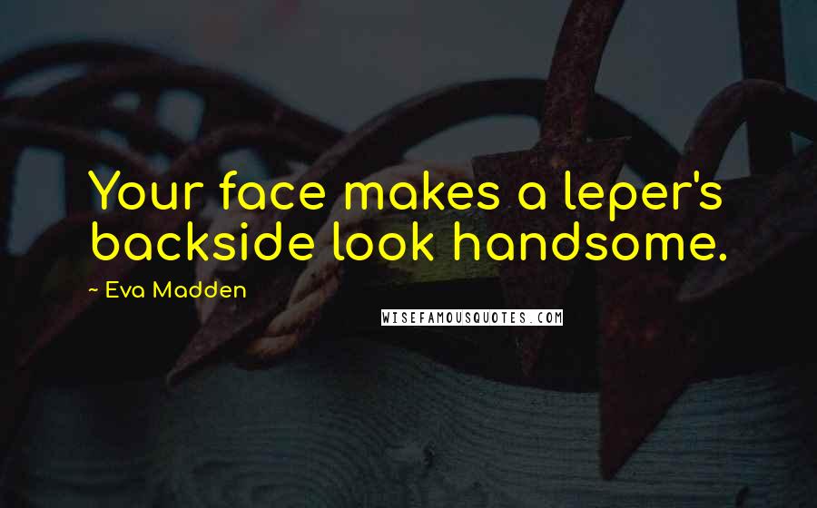 Eva Madden Quotes: Your face makes a leper's backside look handsome.
