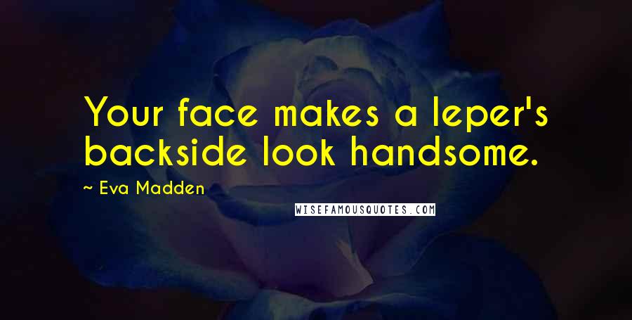 Eva Madden Quotes: Your face makes a leper's backside look handsome.