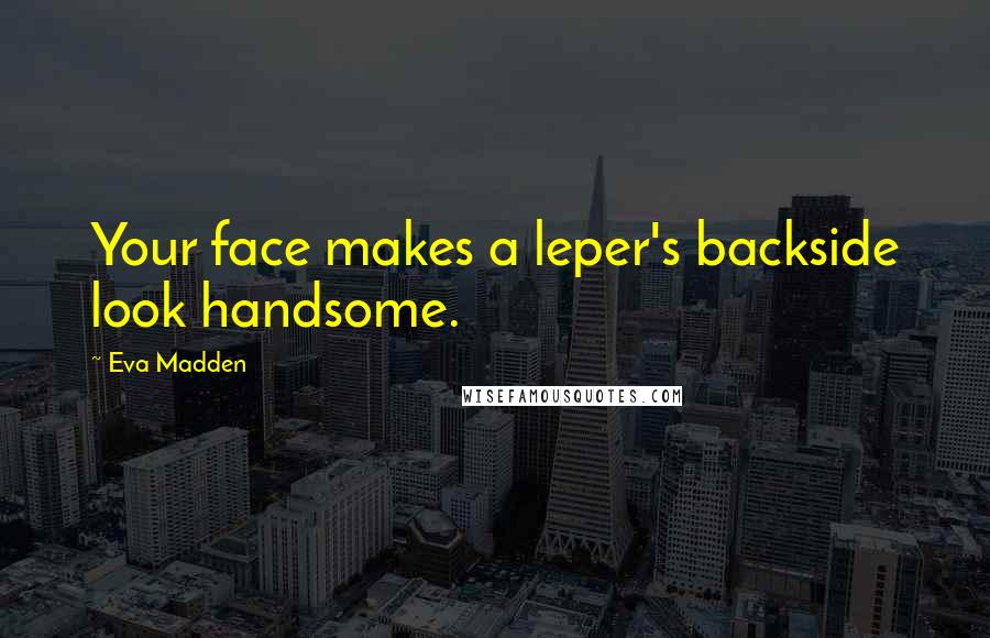 Eva Madden Quotes: Your face makes a leper's backside look handsome.