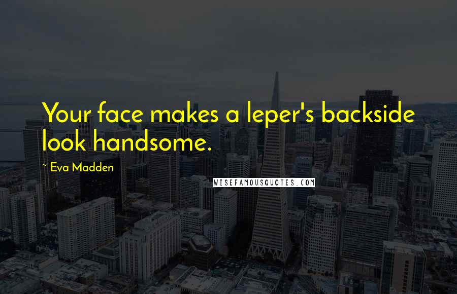 Eva Madden Quotes: Your face makes a leper's backside look handsome.