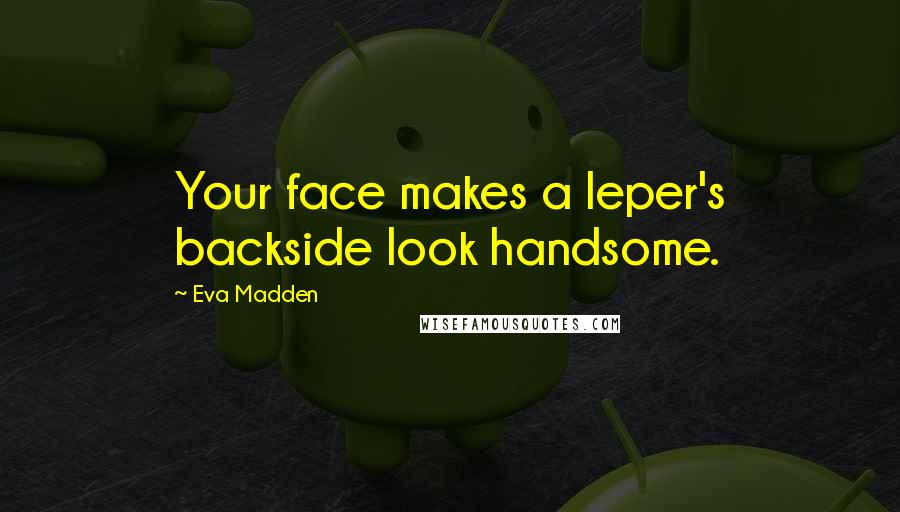 Eva Madden Quotes: Your face makes a leper's backside look handsome.