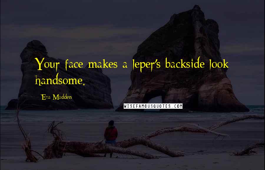 Eva Madden Quotes: Your face makes a leper's backside look handsome.