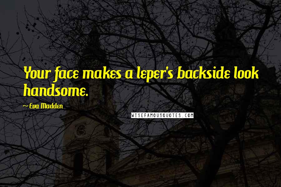 Eva Madden Quotes: Your face makes a leper's backside look handsome.