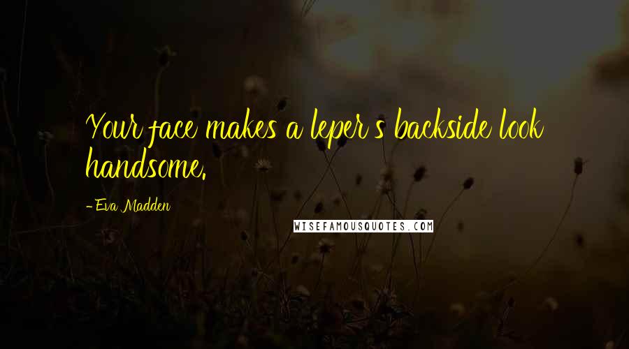 Eva Madden Quotes: Your face makes a leper's backside look handsome.