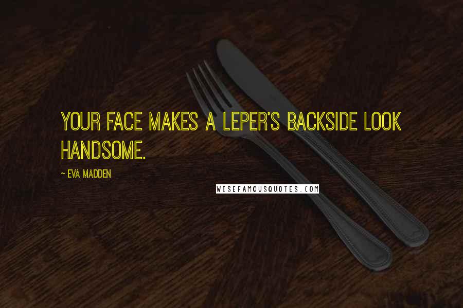 Eva Madden Quotes: Your face makes a leper's backside look handsome.