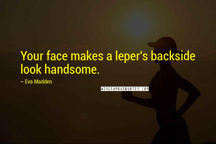 Eva Madden Quotes: Your face makes a leper's backside look handsome.