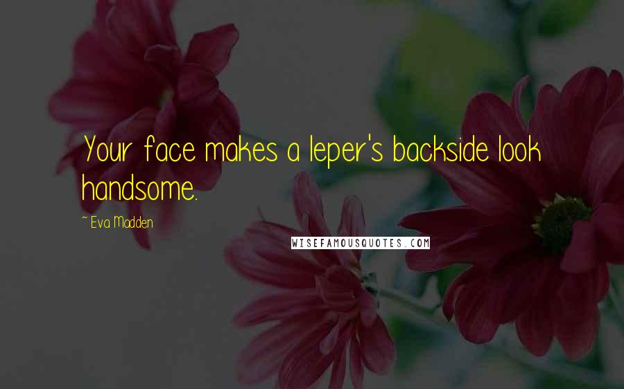 Eva Madden Quotes: Your face makes a leper's backside look handsome.