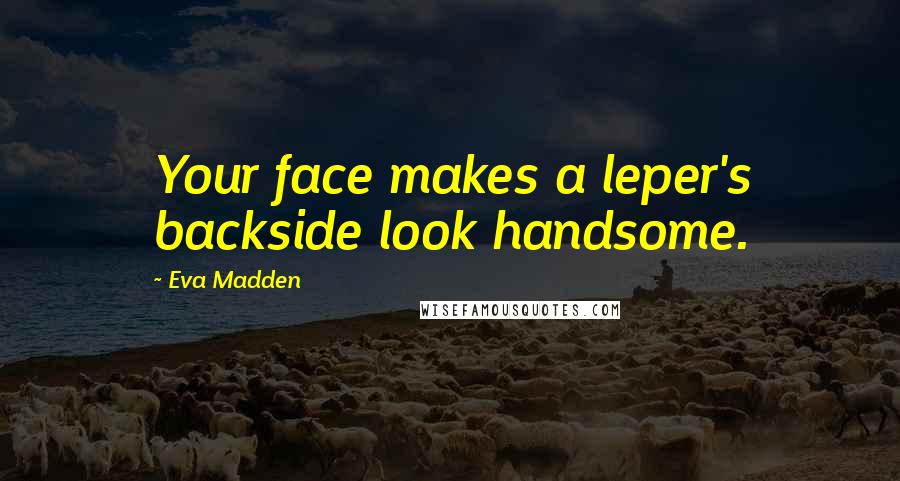 Eva Madden Quotes: Your face makes a leper's backside look handsome.