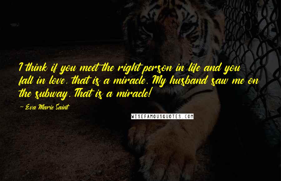 Eva Marie Saint Quotes: I think if you meet the right person in life and you fall in love, that is a miracle. My husband saw me on the subway. That is a miracle!