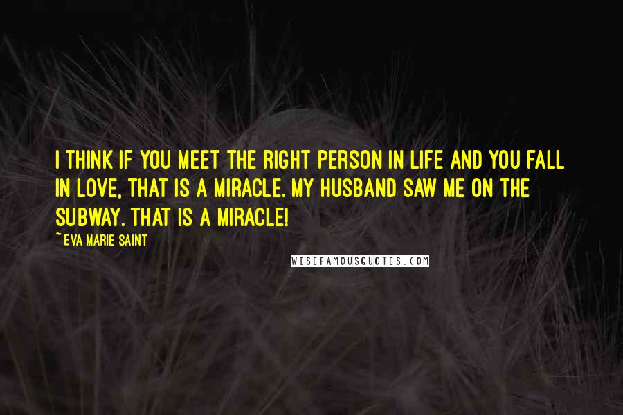 Eva Marie Saint Quotes: I think if you meet the right person in life and you fall in love, that is a miracle. My husband saw me on the subway. That is a miracle!