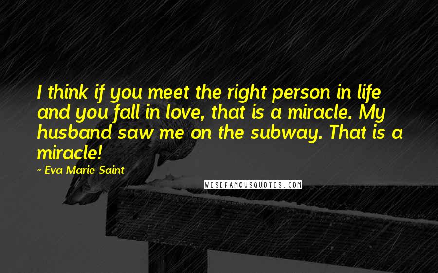 Eva Marie Saint Quotes: I think if you meet the right person in life and you fall in love, that is a miracle. My husband saw me on the subway. That is a miracle!