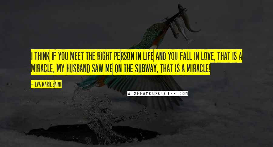 Eva Marie Saint Quotes: I think if you meet the right person in life and you fall in love, that is a miracle. My husband saw me on the subway. That is a miracle!