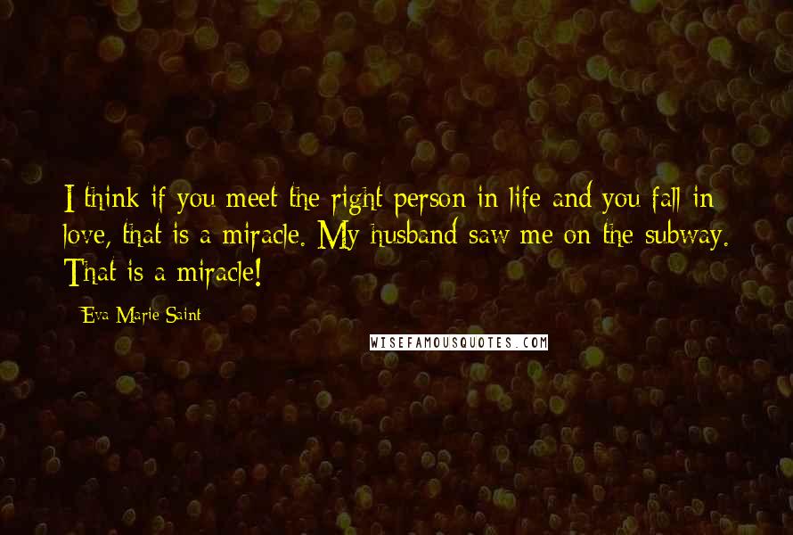 Eva Marie Saint Quotes: I think if you meet the right person in life and you fall in love, that is a miracle. My husband saw me on the subway. That is a miracle!
