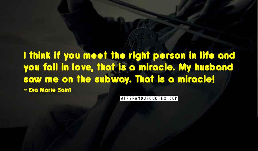 Eva Marie Saint Quotes: I think if you meet the right person in life and you fall in love, that is a miracle. My husband saw me on the subway. That is a miracle!