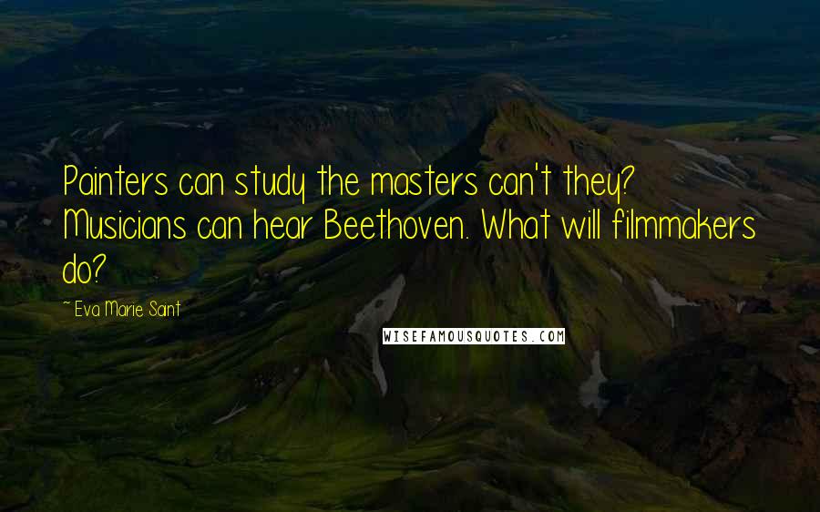 Eva Marie Saint Quotes: Painters can study the masters can't they? Musicians can hear Beethoven. What will filmmakers do?