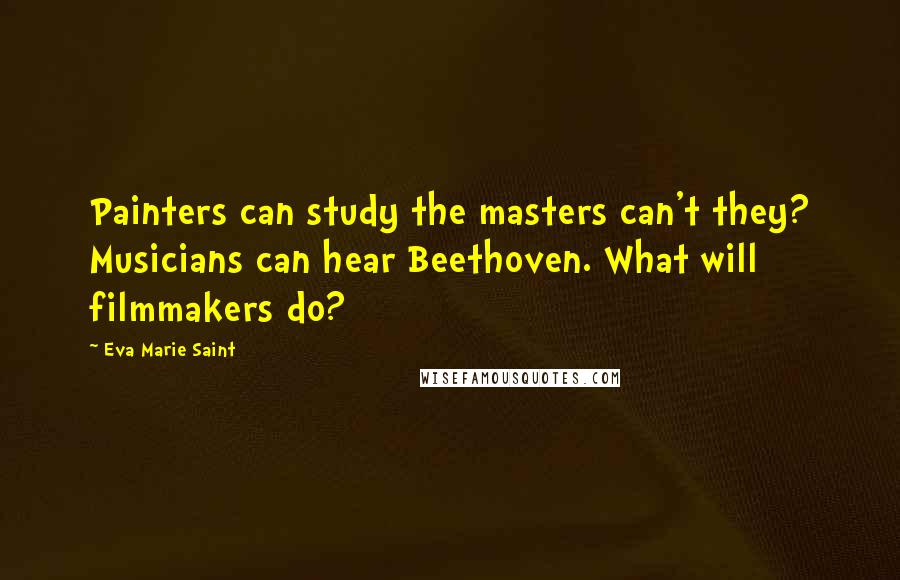 Eva Marie Saint Quotes: Painters can study the masters can't they? Musicians can hear Beethoven. What will filmmakers do?
