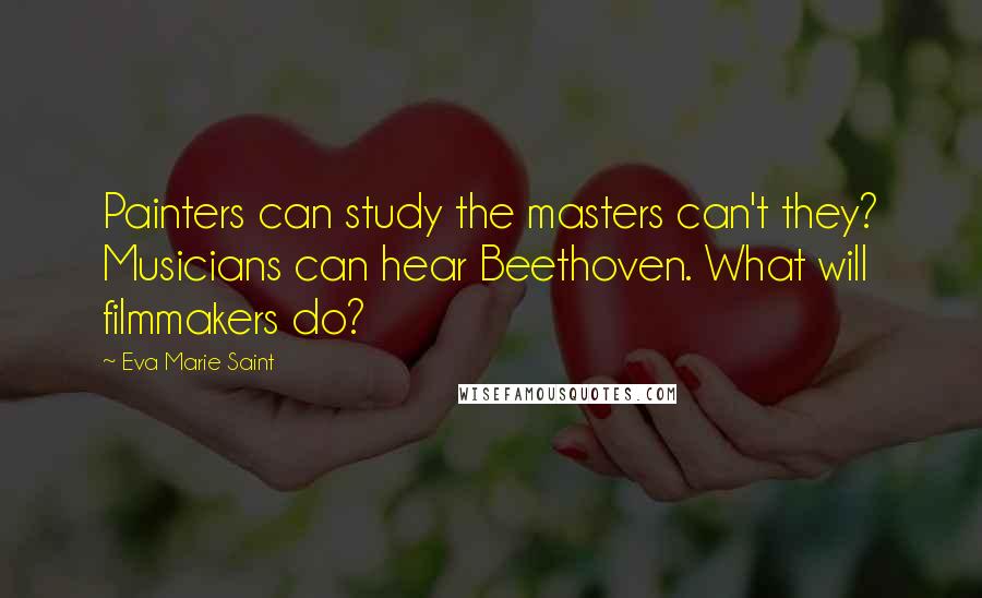 Eva Marie Saint Quotes: Painters can study the masters can't they? Musicians can hear Beethoven. What will filmmakers do?