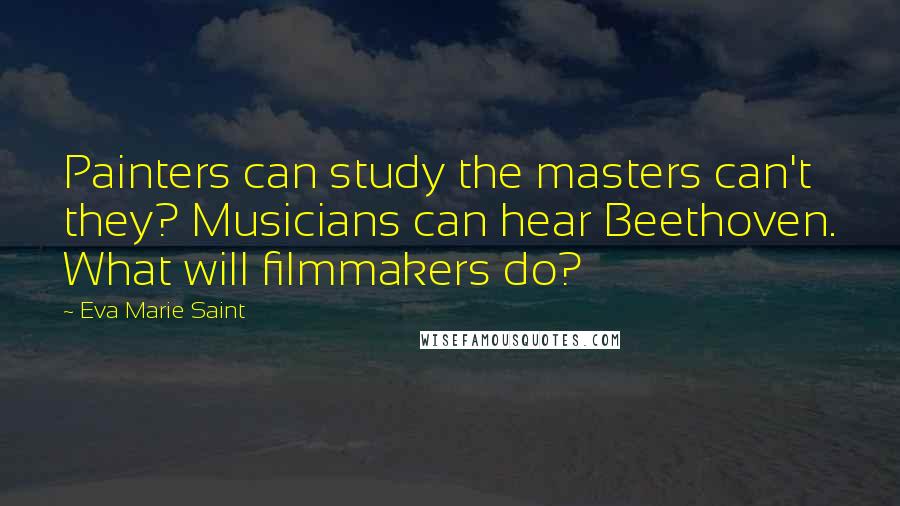 Eva Marie Saint Quotes: Painters can study the masters can't they? Musicians can hear Beethoven. What will filmmakers do?